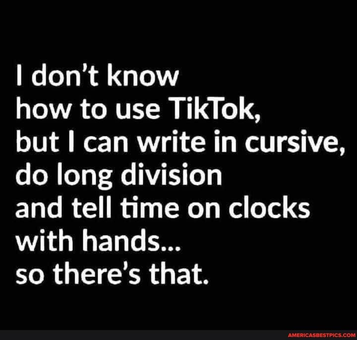 don't know
how to use TikTok,
but can write in cursive, do long division
and tell time on clocks with hands...
so there's that.