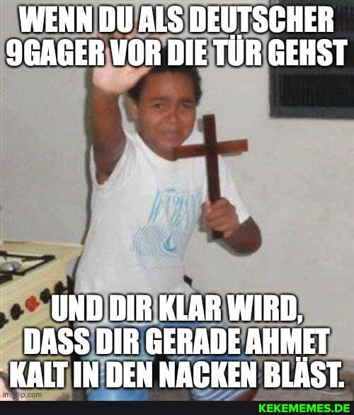WENN DU ALS DEUTSCHER
9GAGER VOR DIE TÜR GEHST
UND DIR KLAR WIRD,
DASS DIR GERADE AHMET KAIT IN DEN NATKEN BLÄST