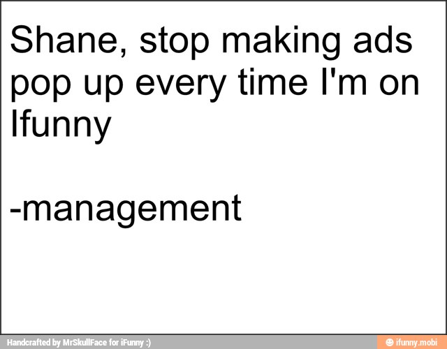 Shane, stop making ads
pop up every time I'm on
funny
-management