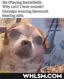 Me (Playing Battlefield): can't [hear sounds?
Grandpa wearing bluetooth hearing aids: