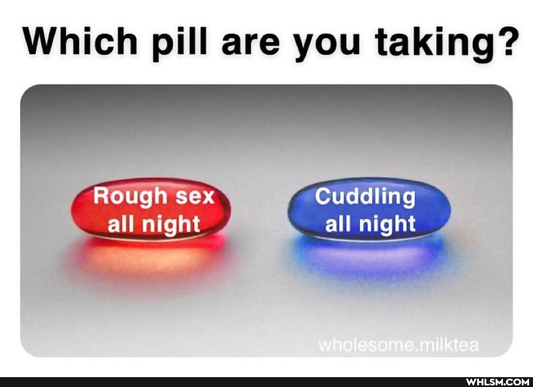 Which pill are you taking?
Rough sex
Cuddling all night
wholesome. ..milktea
all night