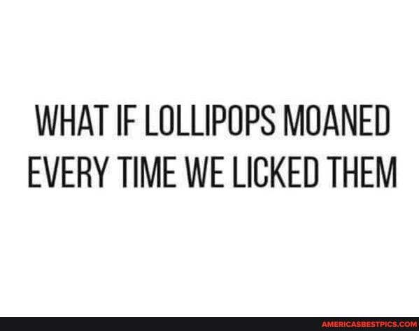 WHAT IF LOLLIPOPS MOANED EVERY TIME WE LICKED THEM