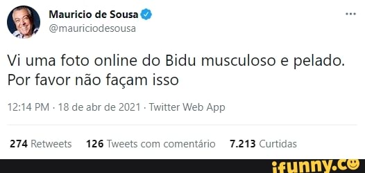 Mauricio de Sousa
Emauriciodesousa
Vi uma foto online do Bidu musculoso e pelado.
Por favor não façam isso
de
274 Retweets 126 Tweets com comentário 7.213 Curtidas