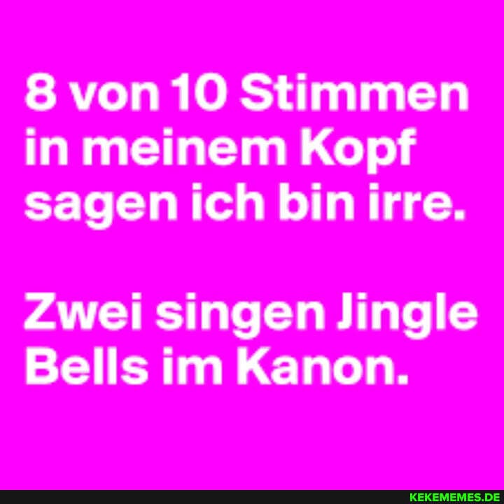 8 von 10 Stimmen in meinem Kopf sagen ich bin irre.
Zwei singen Jingle
Bells im Kanon.