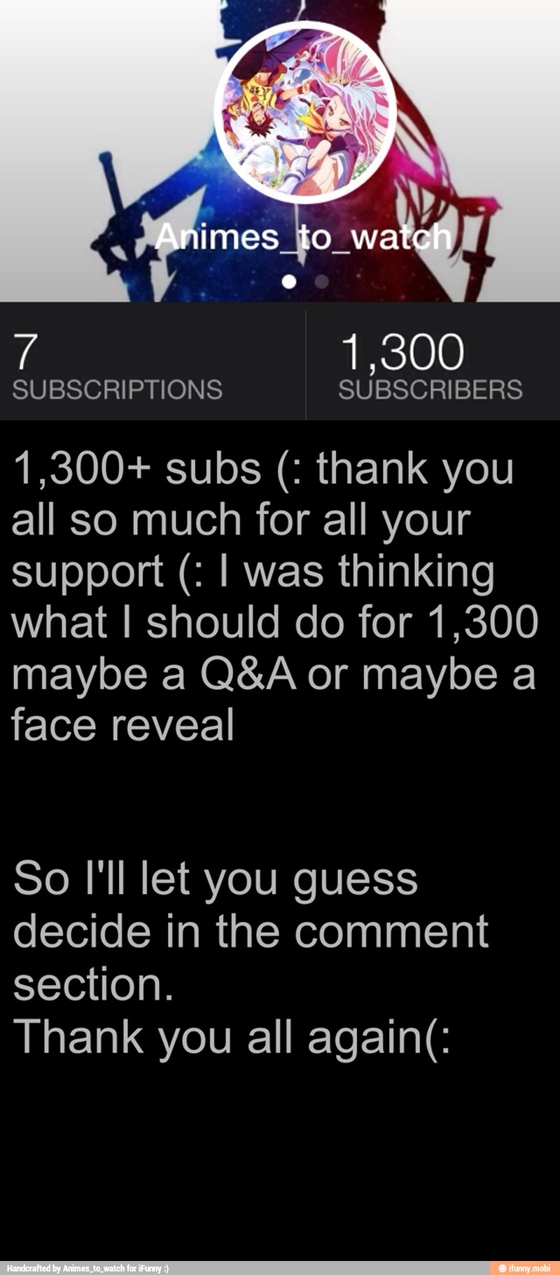 all so much for all your
support I was thinking
what I should do for 1,300
maybe a Q&A or maybe a
face reveal
So I'll let you guess
decide in the comment
section.
Thank you all again(: