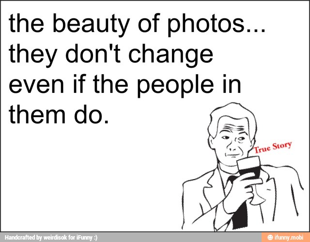 the beauty of photos...
they don't change
even if the people in
them do.