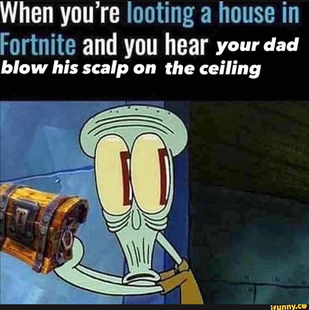 When you're looting a house in Fortnite and you hear your dad blow his