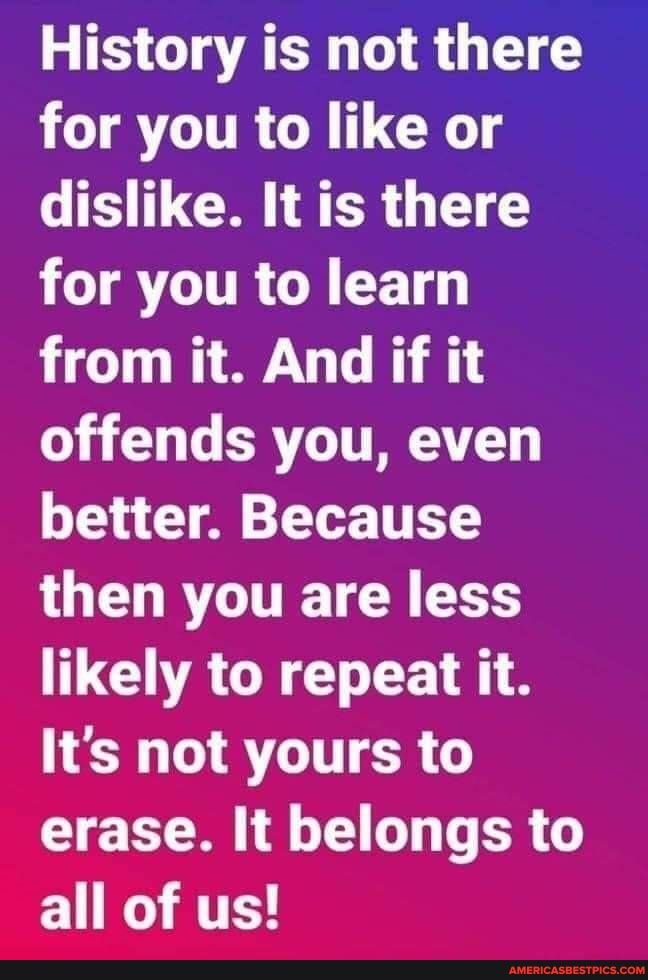 History is not there for you to like or dislike. It is there for you to learn from it. And if it offends you, even better. Because then you are less likely to repeat it.
Its not yours to erase. It belongs to all of us!