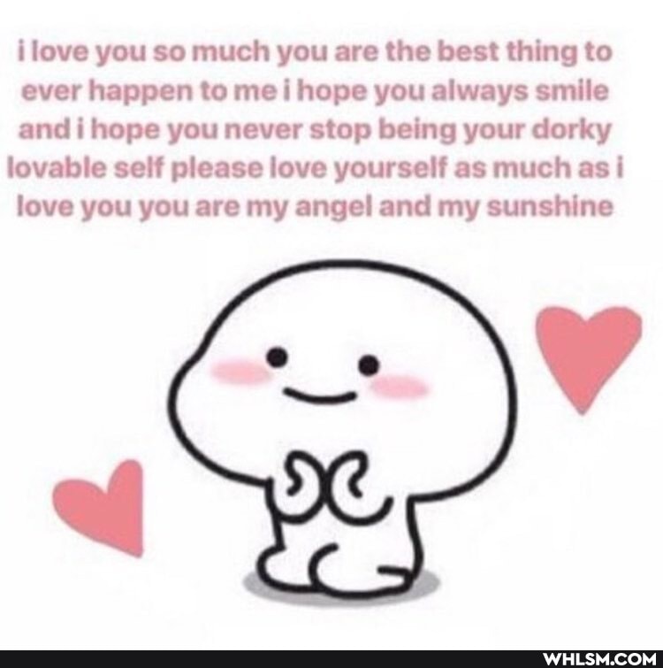 ilove you so much you are the best thing to ever happen to me hope you always smile and i hope you never stop being your dorky lovable self please love yourself as much as i love you you are my angel and my sunshine
