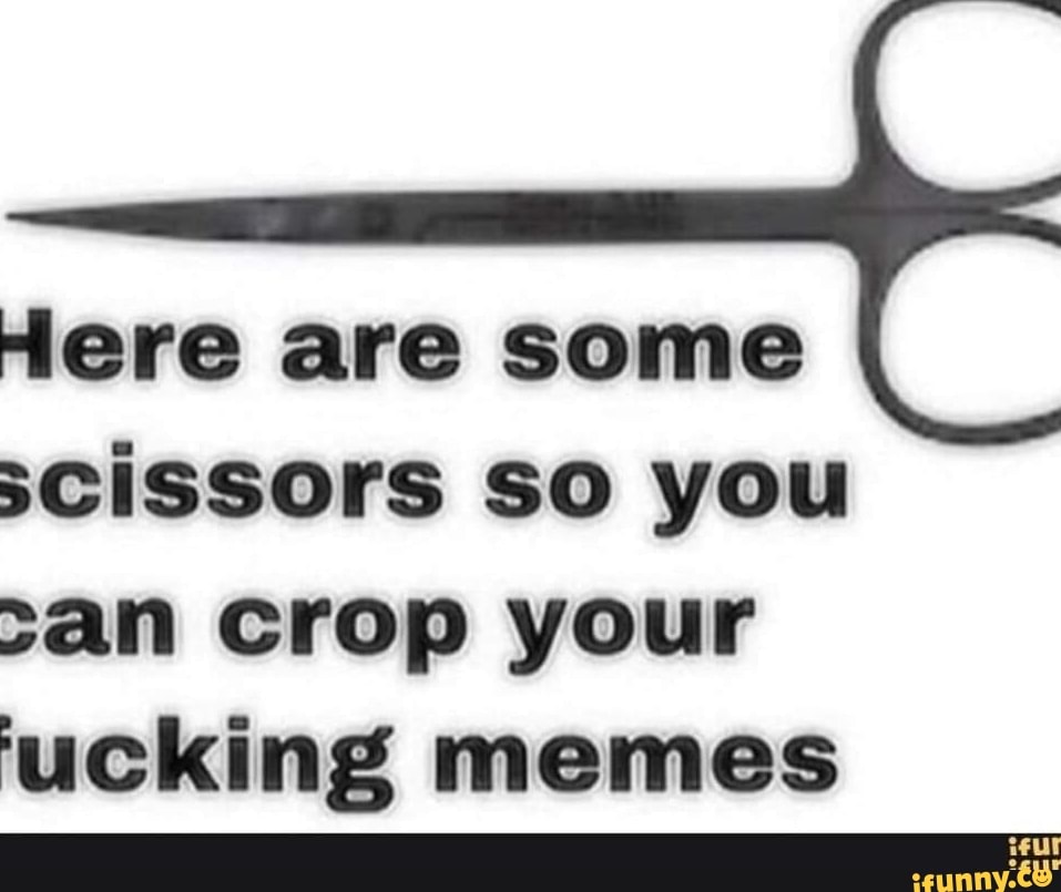 Here are some scissors so you >an crop your 'ucking memes iFunny