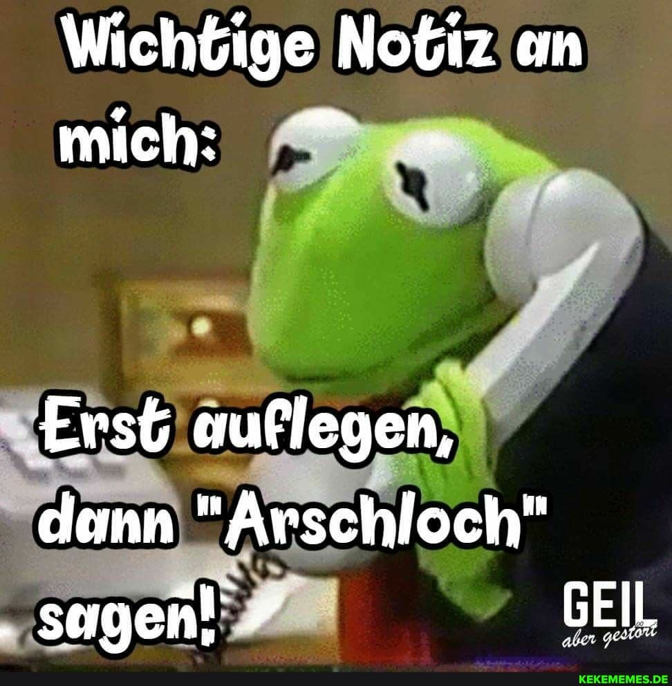 Wichtige Notiz am mich:
Erst auflegen, demn "Arschloch" sagen! 7 GEIL