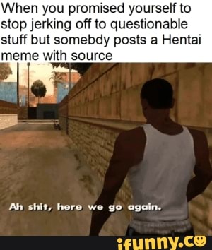 When you promised yourself to
stop jerking off to questionable
stuff but somebdy posts a Hentai
meme with source
Ah shit, here we gé again.