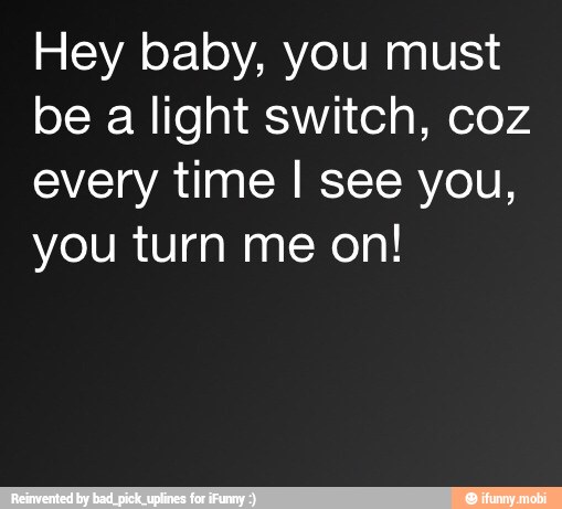 Hey Baby You Must Be A Light Switch Coz Every Time I See You You Turn Me On Ifunny