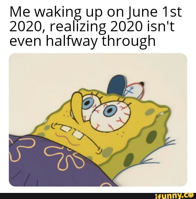 Me waking up on June
2020, realizing 2020 isn't even halfway through