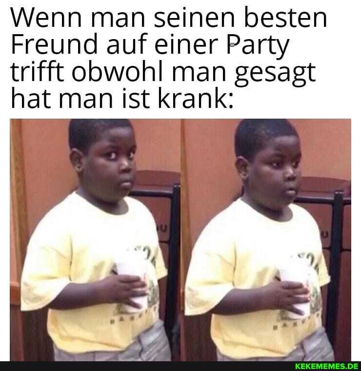 Wenn man seinen besten
Freund auf einer Party trifft obwohl man gesagt hat man ist krank:
