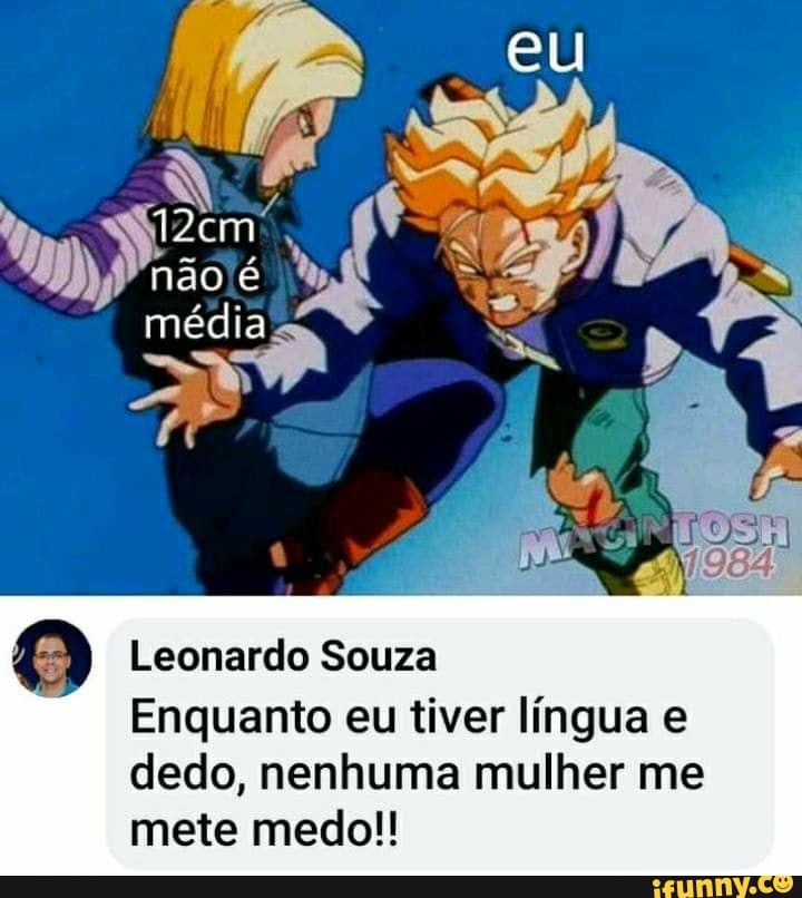 eu
Dem
não é média
Leonardo Souza
Enquanto eu tiver língua e dedo, nenhuma mulher me mete medo!!