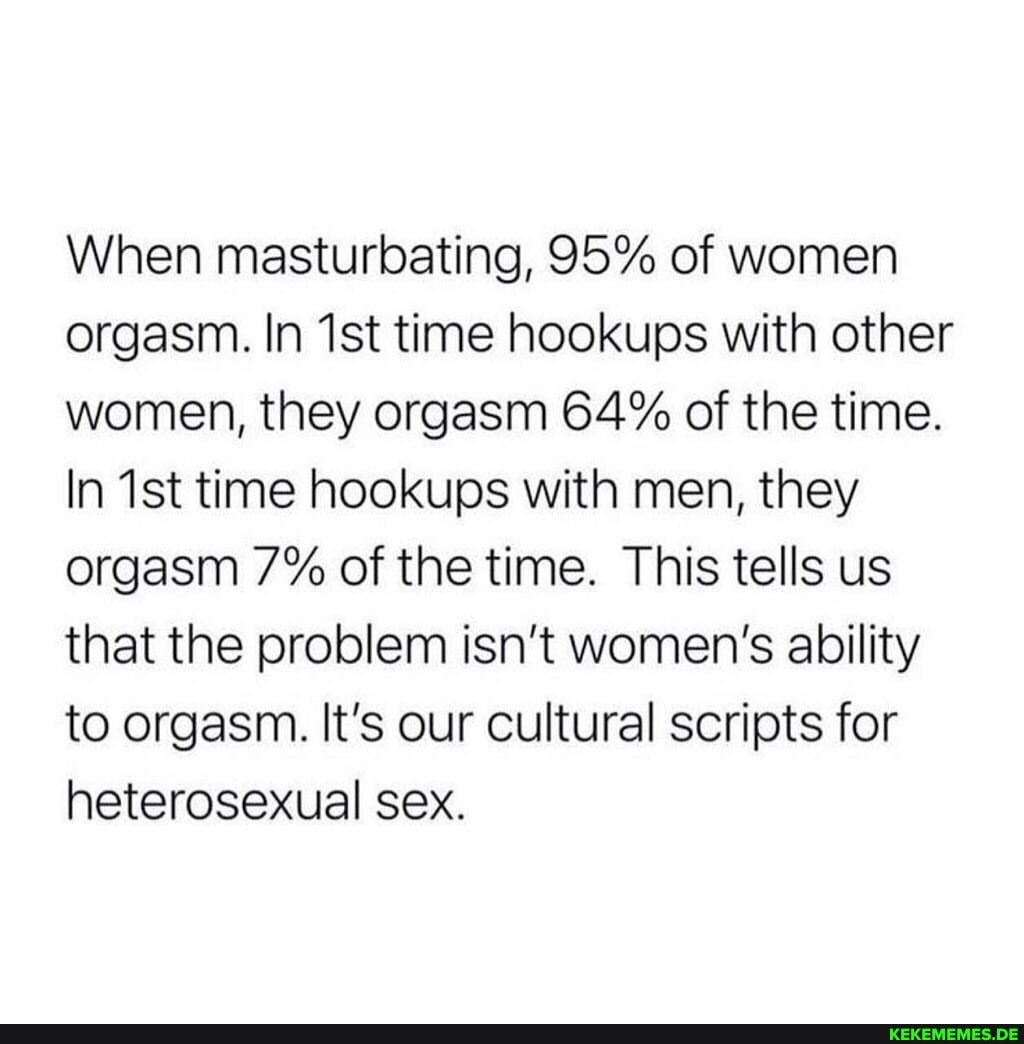When masturbating, 95% of women orgasm. In time hookups with other women, they o