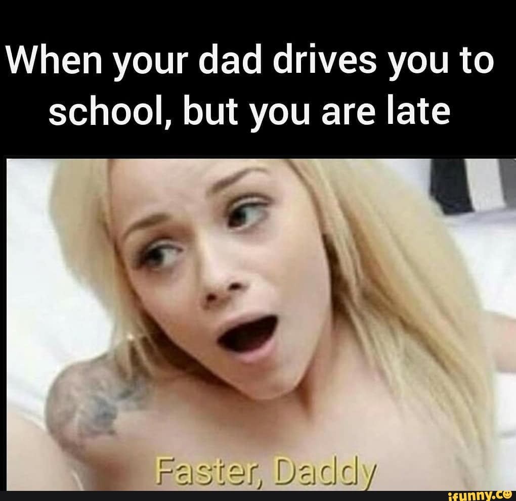When your dad drives you to school, but you are late