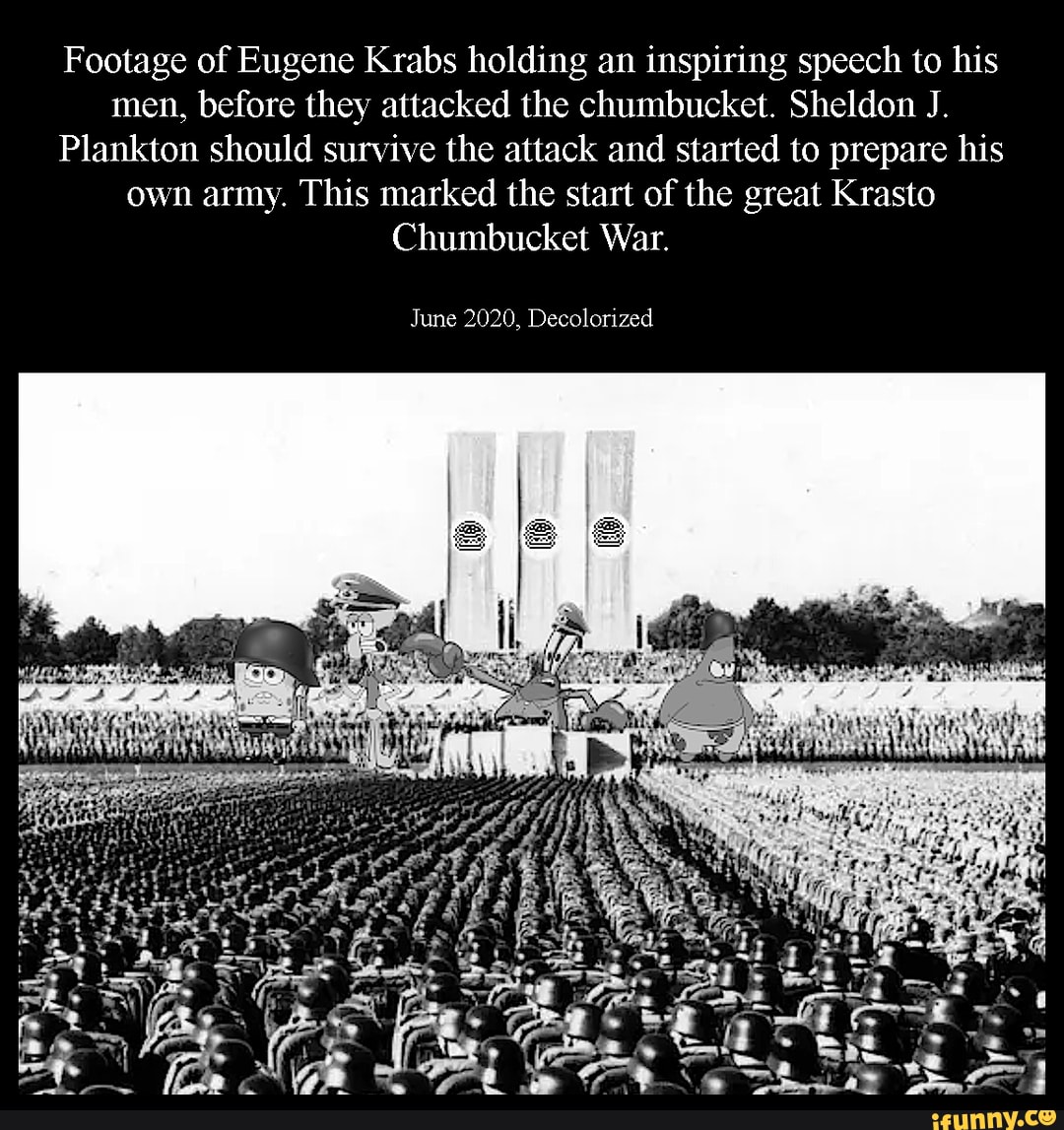 Footage of Eugene Krabs holding an inspiring speech to his men, before they attacked the chumbucket. Sheldon J.
Plankton should survive the attack and started to prepare his own army. This marked the start of the great Krasto
Chumbucket War.
June 2020, Decolorized