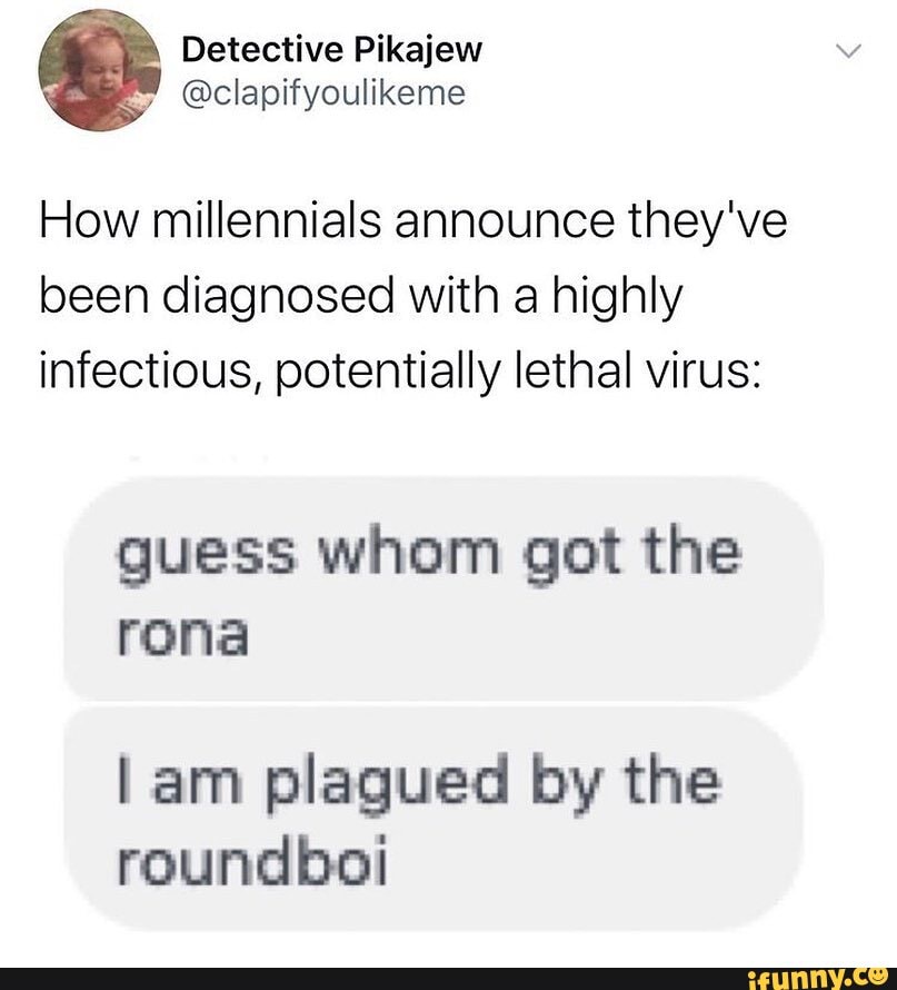 How millennials announce they've been diagnosed with a highly infectious, potentially lethal virus:
guess whom got the rona
am plagued by the roundboi