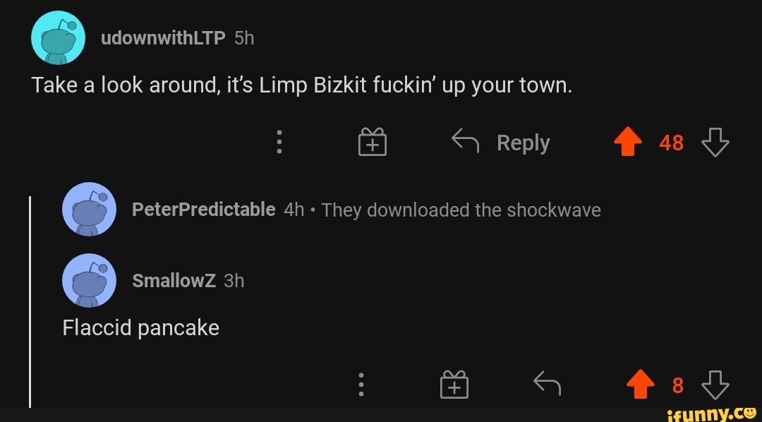 udownwithLTP Sh Take a look around, it's Limp Bizkit fuckir' up your town.  Reply PeterPredictable They downloaded the shockwave Flaccid pancake -  iFunny Brazil