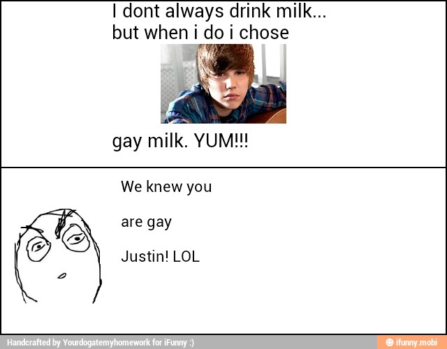 I dont always drink milk...
but when i do i chose
gay milk. YUM!!!
We knew you
are gay
Justin! LOL