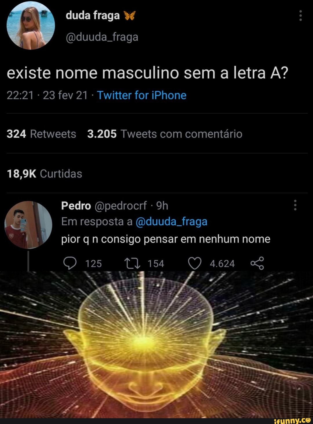existe nome masculino sem a letra A?
23 fev 21 Twitter for iPhone
324 Retweeis 3.205 Tweeis com comentário
18,9K Curtidas
Em resposta a (oduuda fraga pior q n consigo pensar em nenhum nome
9)
4.624
Pedro (mpedrocrf -
125