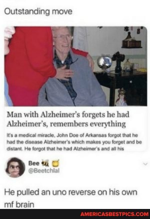 Outstanding move
Man with Alzheimer's forgets he had
Alzheimer's, remembers everything
medical mace, John Doe of Arkansas forgot hat he had the disease tat he which makes you forget and be stant He forgot that ne had Alzheimer's and all
Bee
He pulled an uno reverse on his own