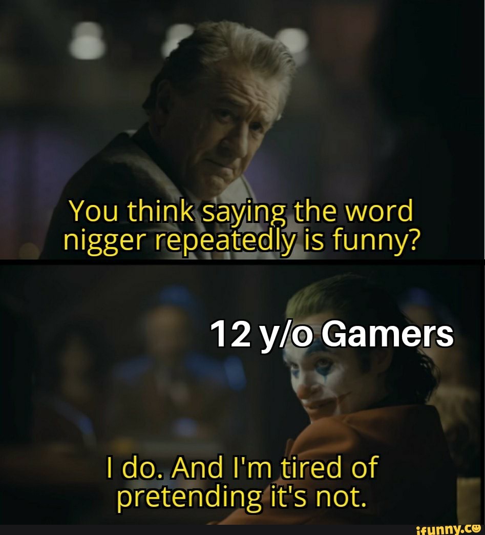 You think saying, the word 12 y/o Gamers I do. And I'm tired of ...