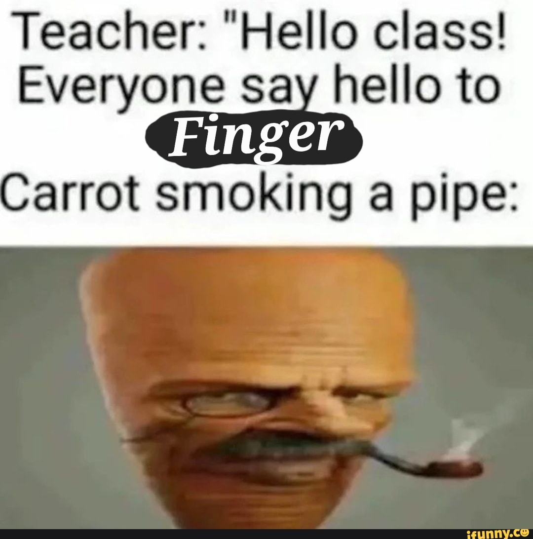 Teacher Hello Class Everyone Say Hello To Carrot Smoking A Pipe Ifunny