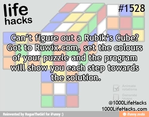 life
hacks
Cant figure out a Rubik's Cube?
Got to Ruwh.com, sat the colours
OF your purzdle end the program
will show you cach step towards
the solution.
1000LifeHacks.com