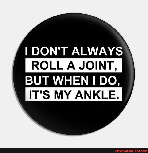 DON'T ALWAYS
ROLL A JOINT,
BUT WHEN I DO,
IT'S MY ANKLE.