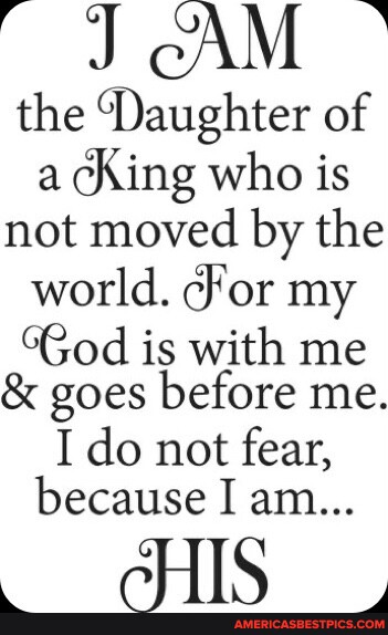 J AM the Daughter of a King who is not moved by the world. for my God ...