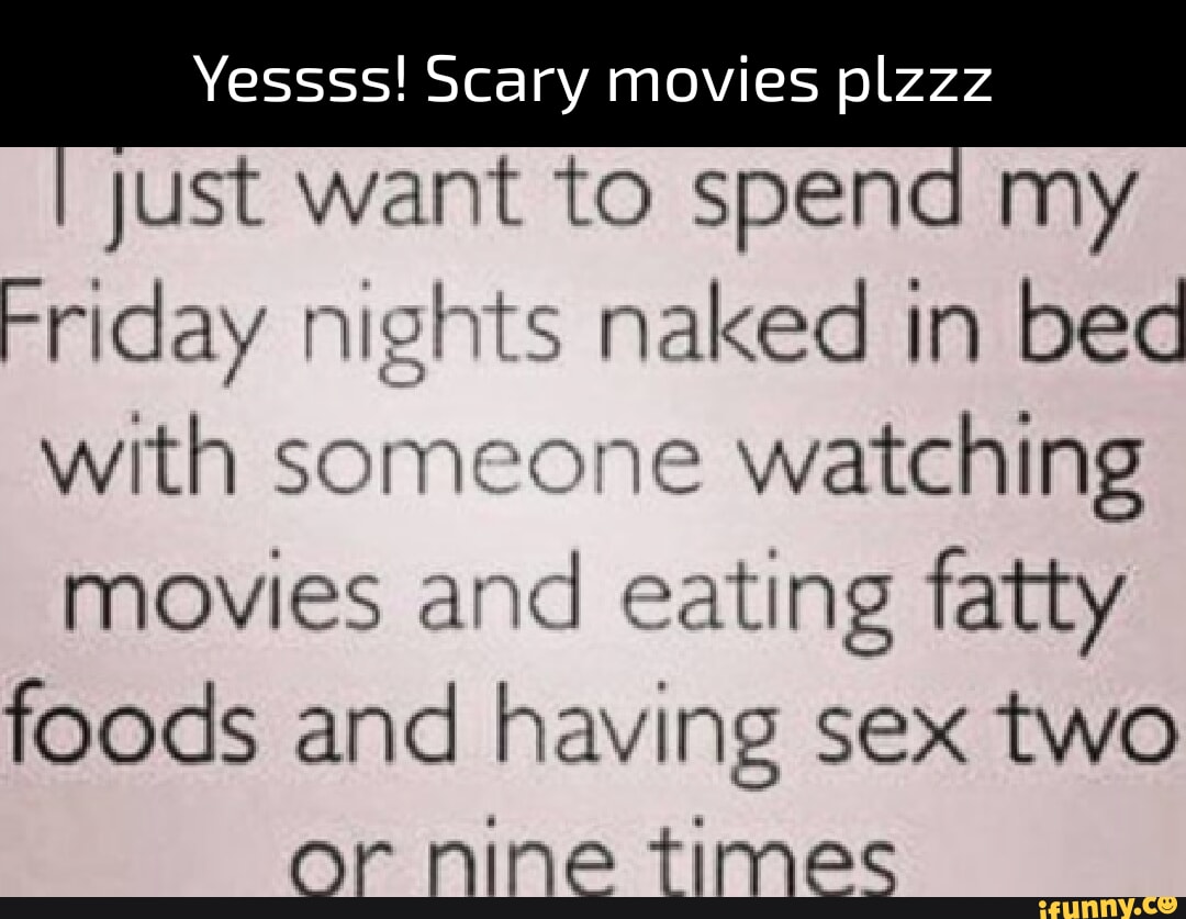 Yessss! Scary movies plzzz Just want to spend my Friday nights naked in bed  with someone watching movies and eating fatty foods and having sex two or  nine times - iFunny