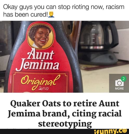Okay guys you can stop rioting now, racism
has been cured!
Quaker Oats to retire Aunt
Jemima brand, citing racial
stereotyping