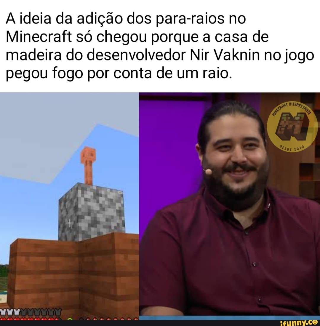 O desenvolvedor Nin Vaknin, ou conhecido apenas por Ulraf, disse que só  teve a ideia de adicionar para-raios ao Minecraft, porque um raio atingiu  sua casa de madeira, incendiando tudo. - iFunny