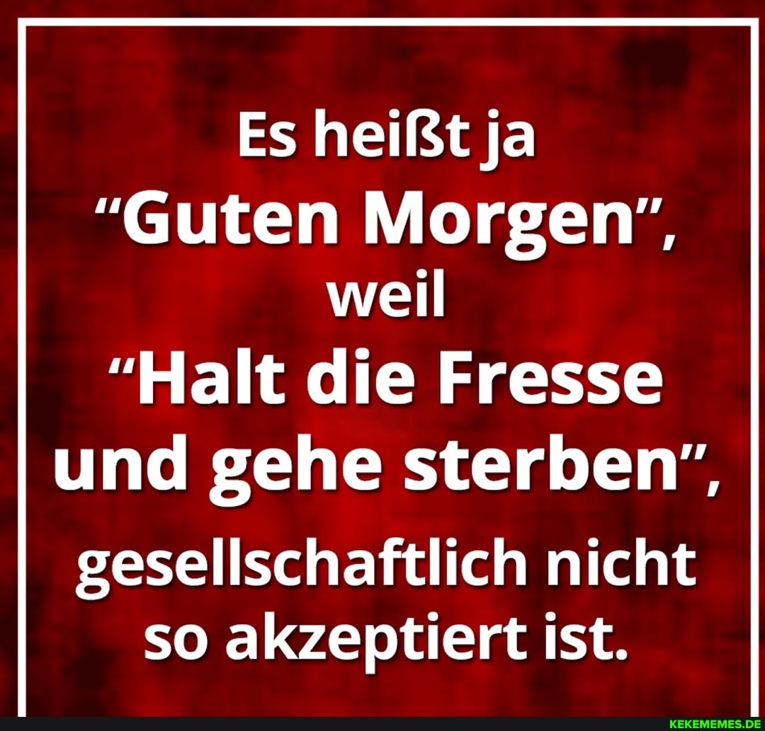 Es heißt ja
"Guten Morgen", weil
"Halt die Fresse und gehe sterben",
gesellschaftlich nicht so akzeptiert ist.
