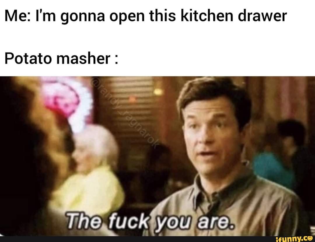 Me Im Gonna Open This Kitchen Drawer Potato Masher The You Ifunny 1881