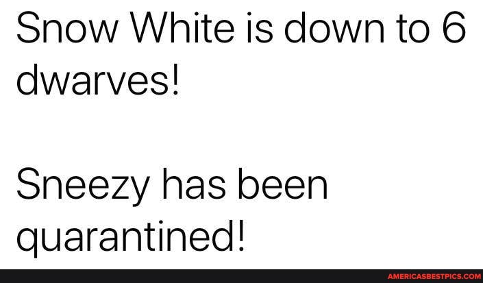 Snow White is down to 6
dwarves!
Sneezy has been quarantined!