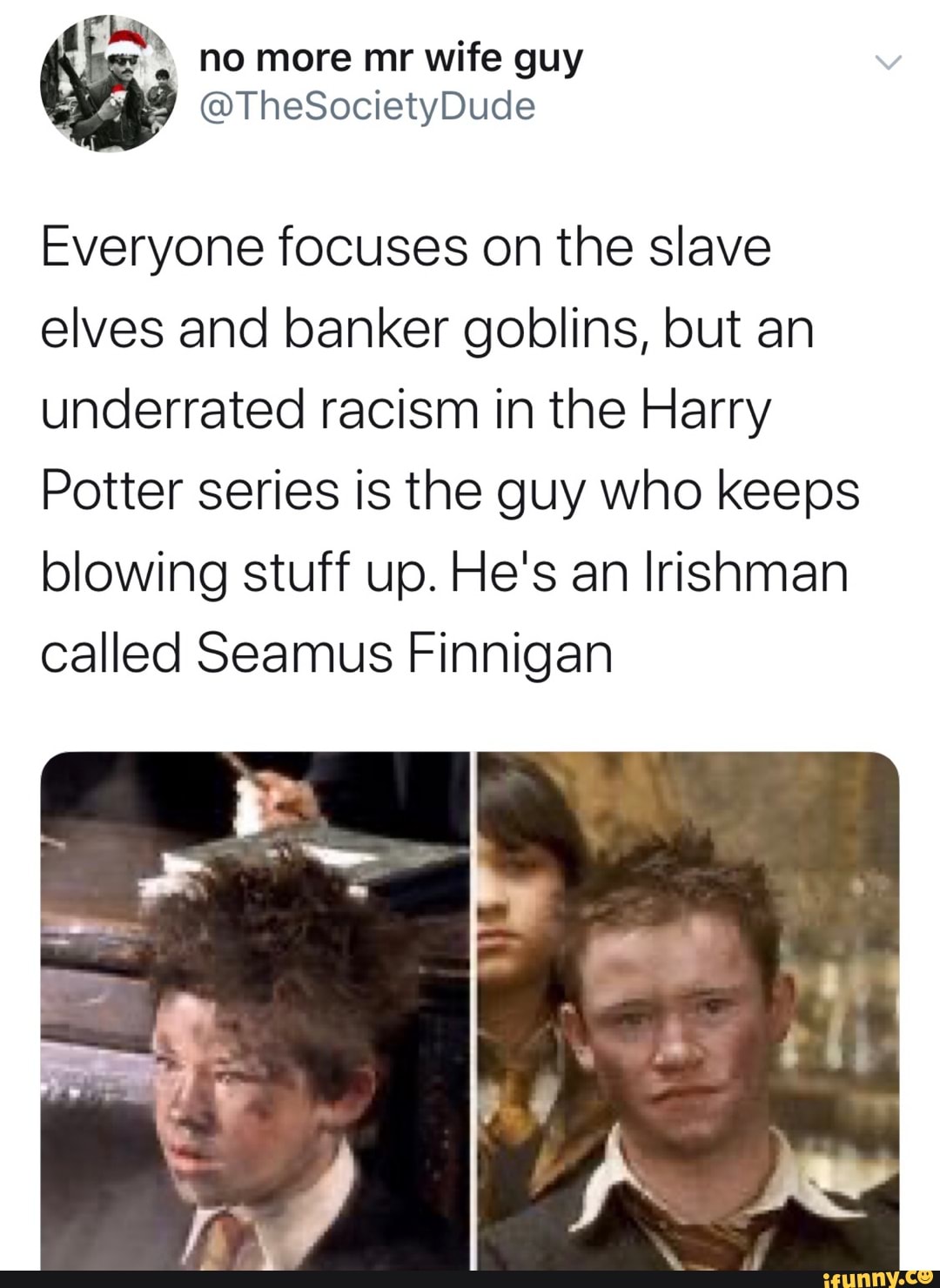 Everyone focuses on the slave
elves and banker goblins, but an
underrated racism in the Harry
Potter series is the guy who keeps
blowing stuff up. He's an Irishman
called Seamus Finnigan