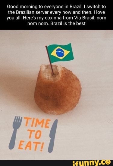 Good morning to everyone in Brazil. I switch to
the Brazilian server every now and then. I love
you all. Here's my coxinha from Via Brasil. nom nom nom. Brazil is the best