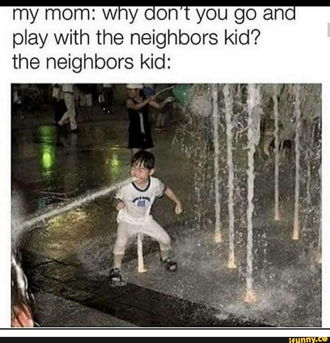 My Mom Why Don T You Go Ano Play With The Neighbors Kid The Neighbors Kid