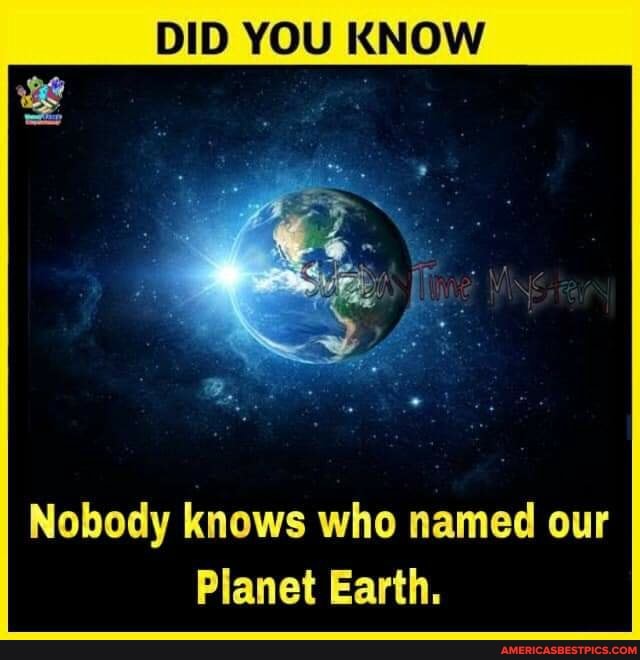 DID YOU KNOW
Nobody knows who named our
Planet Earth.