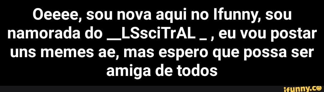 Oeeee, sou nova aqui no Ifunny, sou
namorada do
euvou postar
uns memes ae, mas espero que possa ser
amiga de todos