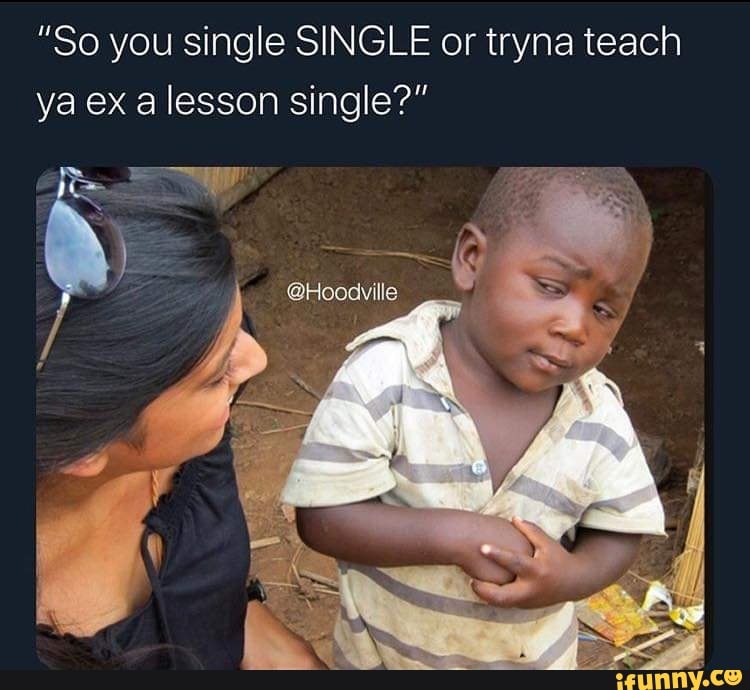 "So you single SINGLE or tryna teach
ya ex alesson single?"