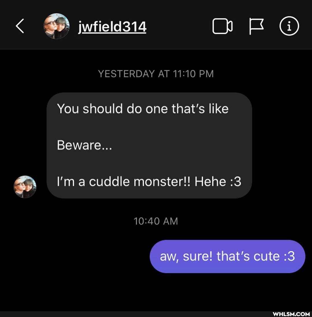 iwfield314
OR
YESTERDAY AT PM
You should do one that's like
Beware...
I'm a cuddle monster!! Hehe :3
AM
aw, sure! that's cute :3