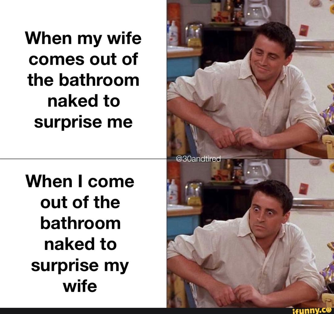 When my wife comes out of the bathroom naked to surprise me When I come out  of the bathroom naked to surprise my wife - iFunny