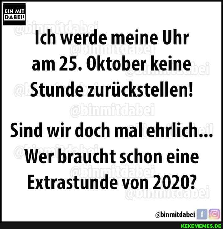 Ich werde meine Uhr am 25. Oktober keine
Stunde zurückstellen!
Sind wir doch mal ehrlich...
Wer braucht schon eine
Extrastunde von 2020?
'abinmitdabei