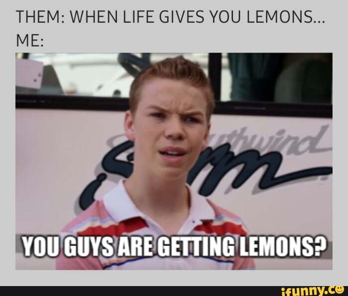 THEM WHEN LIFE GIVES YOU LEMONS... ME YOU GUYS ARE GETTING LEMONS