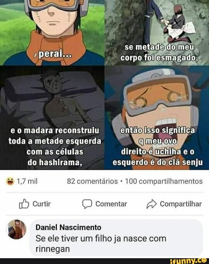 se
corpo foifesmag:
madara reconstrulu
toda a metade esquerda, ovo
significa!
com as células do hashliaima,
1,7 mil 82 comentários 100 compartilhamentos direito'éjuchiha
Curtir Comentar Compartilhar
Daniel Nascimento
Se ele tiver um filho ja nasce com rinnegan